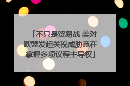 不只是贸易战 美对欧盟发起关税威胁意在掌握多项议程主导权
