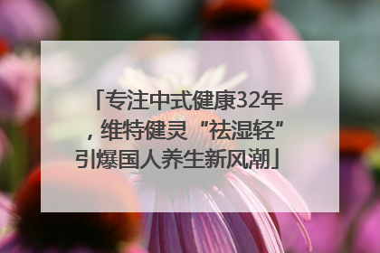 专注中式健康32年，维特健灵“祛湿轻”引爆国人养生新风潮