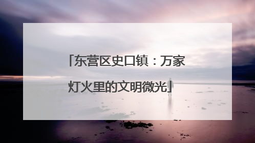 东营区史口镇：万家灯火里的文明微光