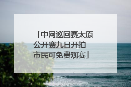 中网巡回赛太原公开赛九日开拍 市民可免费观赛