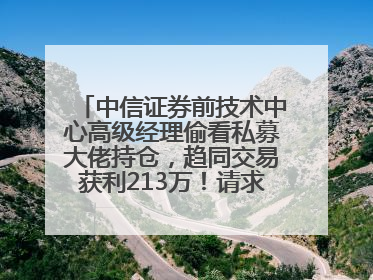 中信证券前技术中心高级经理偷看私募大佬持仓，趋同交易获利213万！请求减免处罚无效，被罚没426万