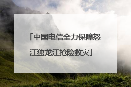 中国电信全力保障怒江独龙江抢险救灾