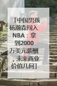 中国男孩杨瀚森闯入NBA：拿到2000万美元薪酬，未来商业价值几何