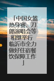 中国女篮热身赛、刀郎演唱会等相继举行 临沂市全力做好住宿餐饮保障工作