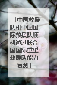 中国救援队和中国国际救援队顺利通过联合国国际重型救援队能力复测