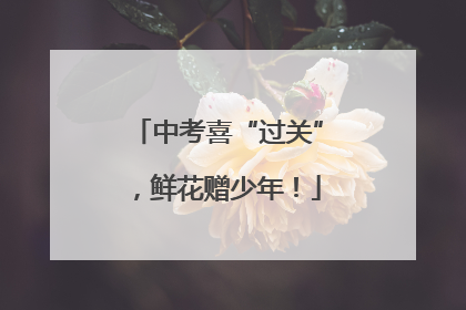 中考喜“过关”，鲜花赠少年！