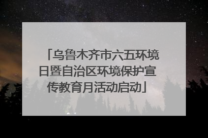 乌鲁木齐市六五环境日暨自治区环境保护宣传教育月活动启动
