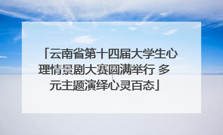 云南省第十四届大学生心理情景剧大赛圆满举行 多元主题演绎心灵百态