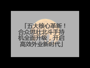 五大核心革新！合众思壮北斗手持机全面升级，开启高效外业新时代
