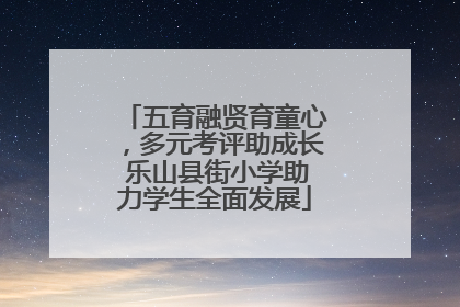 五育融贤育童心，多元考评助成长 乐山县街小学助力学生全面发展