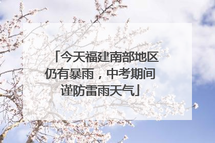 今天福建南部地区仍有暴雨，中考期间谨防雷雨天气