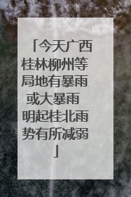 今天广西桂林柳州等局地有暴雨或大暴雨 明起桂北雨势有所减弱