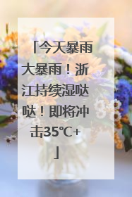 今天暴雨大暴雨！浙江持续湿哒哒！即将冲击35℃+