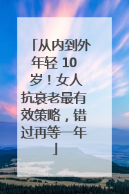 从内到外年轻 10 岁！女人抗衰老最有效策略，错过再等一年