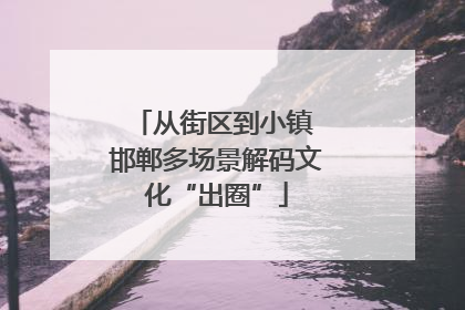 从街区到小镇 邯郸多场景解码文化“出圈”