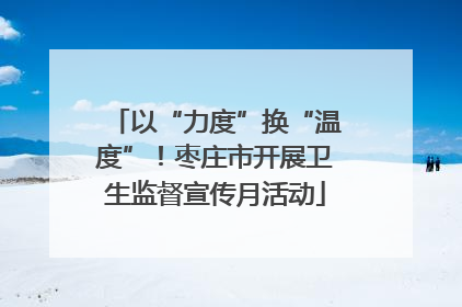以“力度”换“温度”！枣庄市开展卫生监督宣传月活动