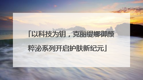 以科技为钥，克丽缇娜御颜粹泌系列开启护肤新纪元