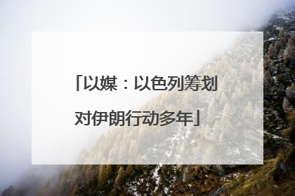 以媒：以色列筹划对伊朗行动多年