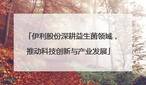 伊利股份深耕益生菌领域，推动科技创新与产业发展