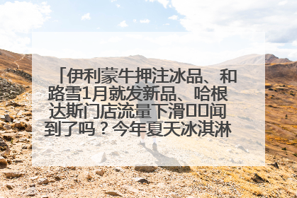 伊利蒙牛押注冰品、和路雪1月就发新品、哈根达斯门店流量下滑⋯⋯闻到了吗？今年夏天冰淇淋市场的火药味