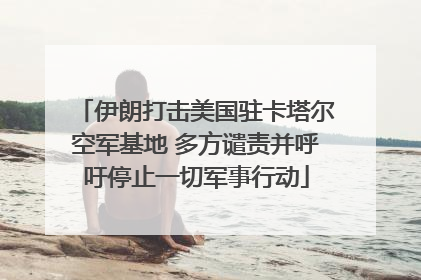 伊朗打击美国驻卡塔尔空军基地 多方谴责并呼吁停止一切军事行动