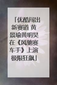 优酷闯出新赛道 黄景瑜黄明昊在《风驰赛车手》上演极限狂飙