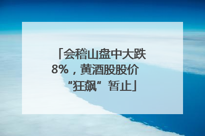 会稽山盘中大跌8%，黄酒股股价“狂飙”暂止