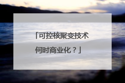 可控核聚变技术何时商业化？