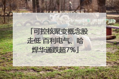 可控核聚变概念股走低 百利电气、哈焊华通跌超7%
