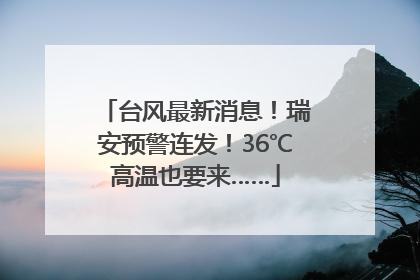 台风最新消息！瑞安预警连发！36℃高温也要来……