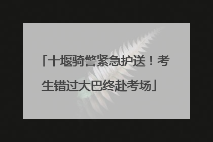 十堰骑警紧急护送！考生错过大巴终赴考场