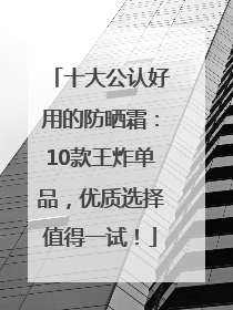 十大公认好用的防晒霜：10款王炸单品，优质选择值得一试！