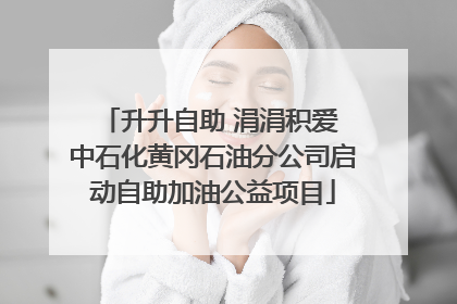 升升自助 涓涓积爱 中石化黄冈石油分公司启动自助加油公益项目