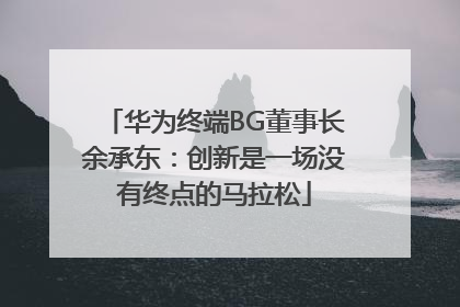 华为终端BG董事长余承东：创新是一场没有终点的马拉松