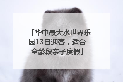 华中最大水世界乐园13日迎客，适合全龄段亲子度假