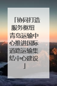 协同打造服务枢纽 青岛运输中心推进国际道路运输集结中心建设