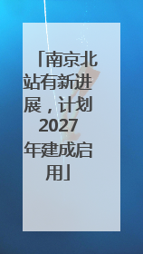 南京北站有新进展，计划2027年建成启用