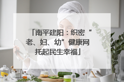 南平建阳：织密“老、妇、幼”健康网托起民生幸福