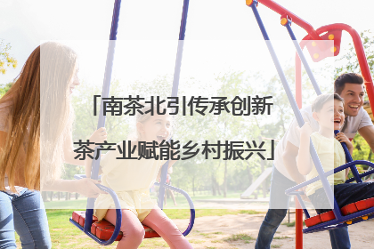 南茶北引传承创新 茶产业赋能乡村振兴
