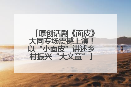 原创话剧《面皮》大同专场震撼上演！以“小面皮”讲述乡村振兴“大文章”