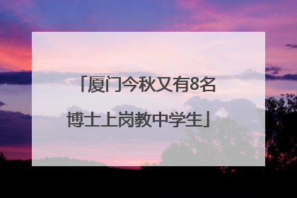 厦门今秋又有8名博士上岗教中学生