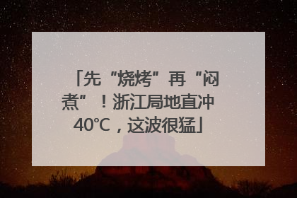 先“烧烤”再“闷煮”！浙江局地直冲40℃，这波很猛
