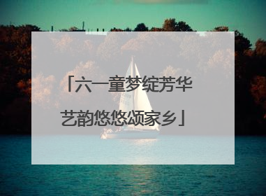 六一童梦绽芳华 艺韵悠悠颂家乡