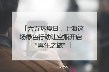 六五环境日，上海这场绿色行动让空瓶开启 “再生之旅”