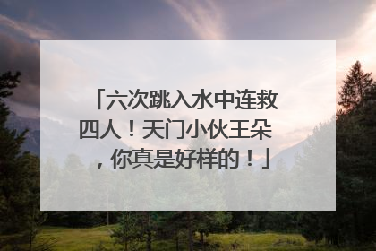 六次跳入水中连救四人！天门小伙王朵，你真是好样的！