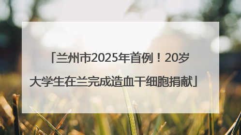 兰州市2025年首例！20岁大学生在兰完成造血干细胞捐献