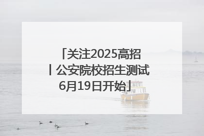 关注2025高招丨公安院校招生测试6月19日开始