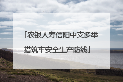 农银人寿信阳中支多举措筑牢安全生产防线
