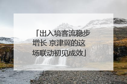 出入境客流稳步增长 京津冀的这场联动初见成效