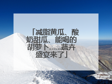 减脂黄瓜、酸奶甜瓜、能喝的胡萝卜……蔬卉盛宴来了